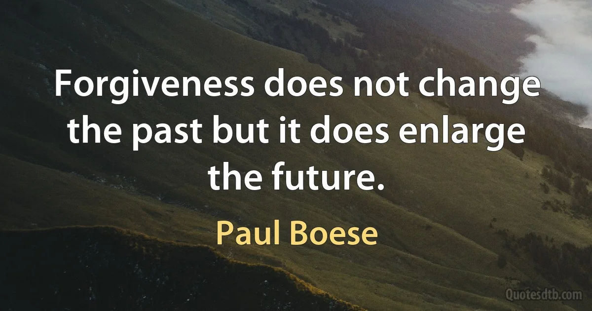 Forgiveness does not change the past but it does enlarge the future. (Paul Boese)