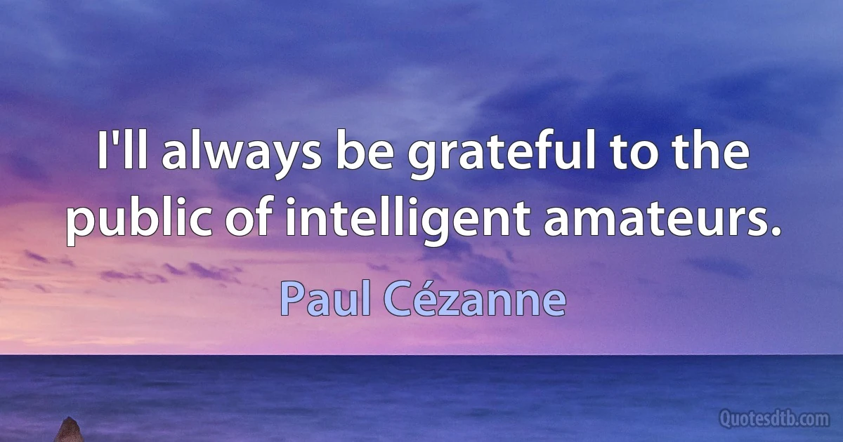 I'll always be grateful to the public of intelligent amateurs. (Paul Cézanne)