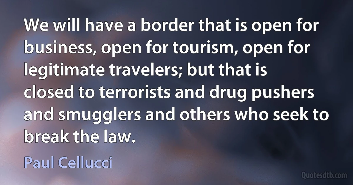 We will have a border that is open for business, open for tourism, open for legitimate travelers; but that is closed to terrorists and drug pushers and smugglers and others who seek to break the law. (Paul Cellucci)