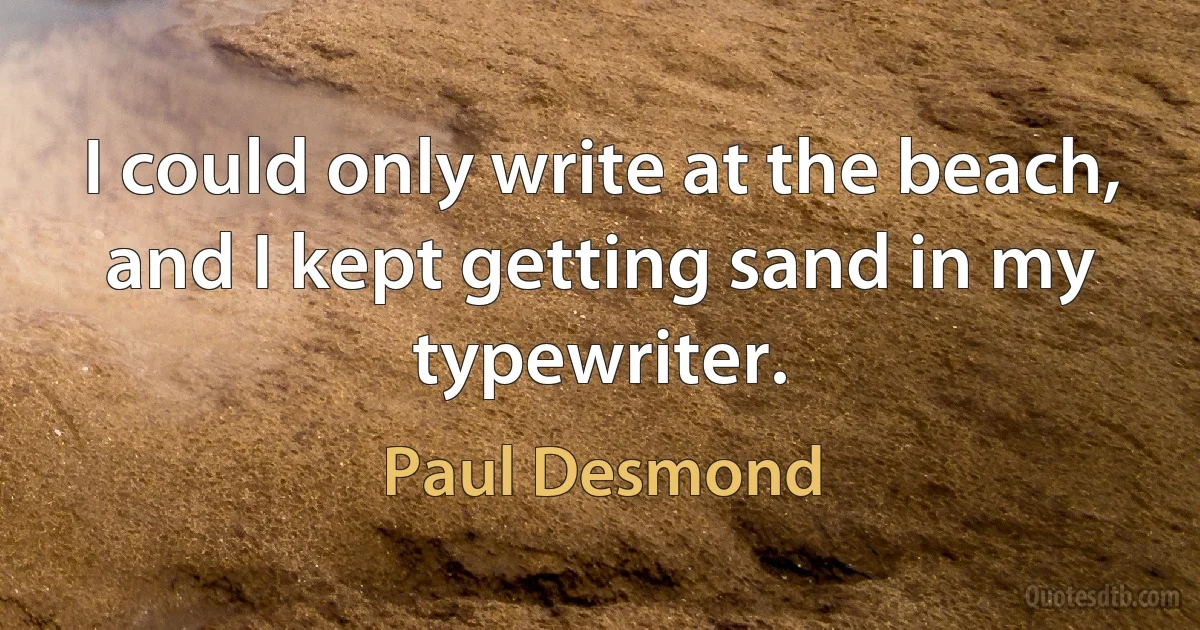 I could only write at the beach, and I kept getting sand in my typewriter. (Paul Desmond)