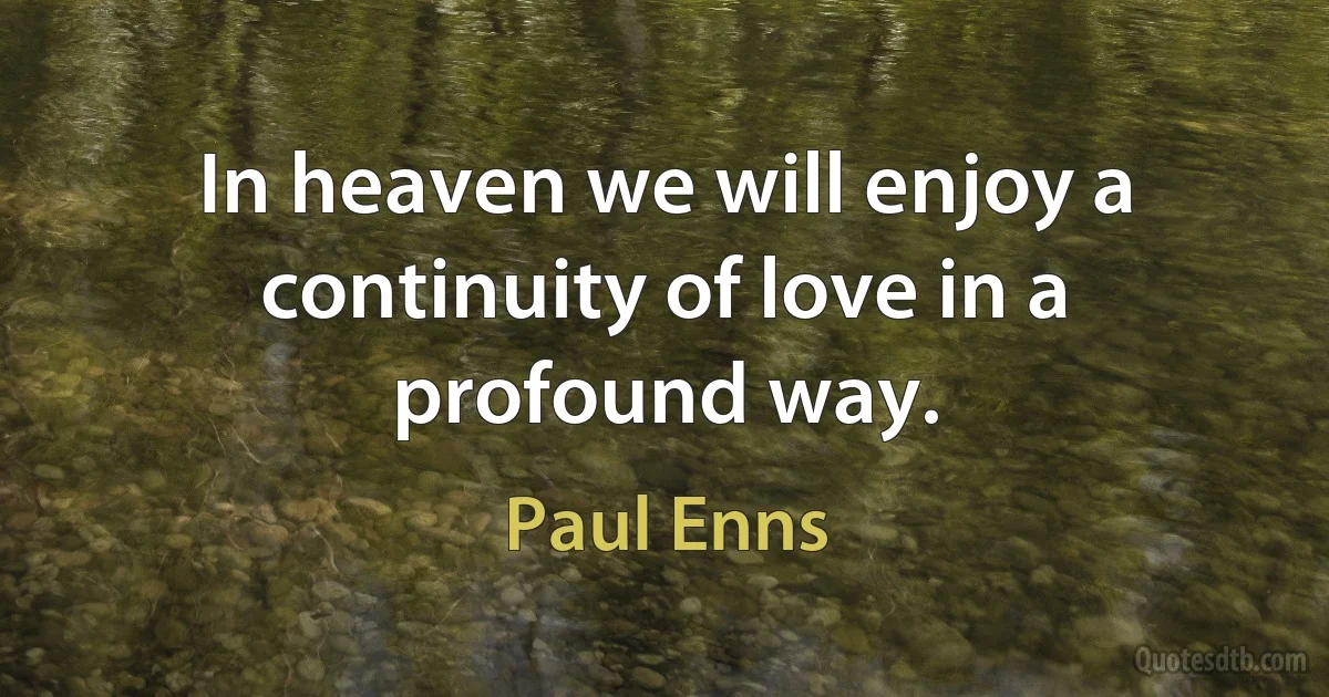 In heaven we will enjoy a continuity of love in a profound way. (Paul Enns)