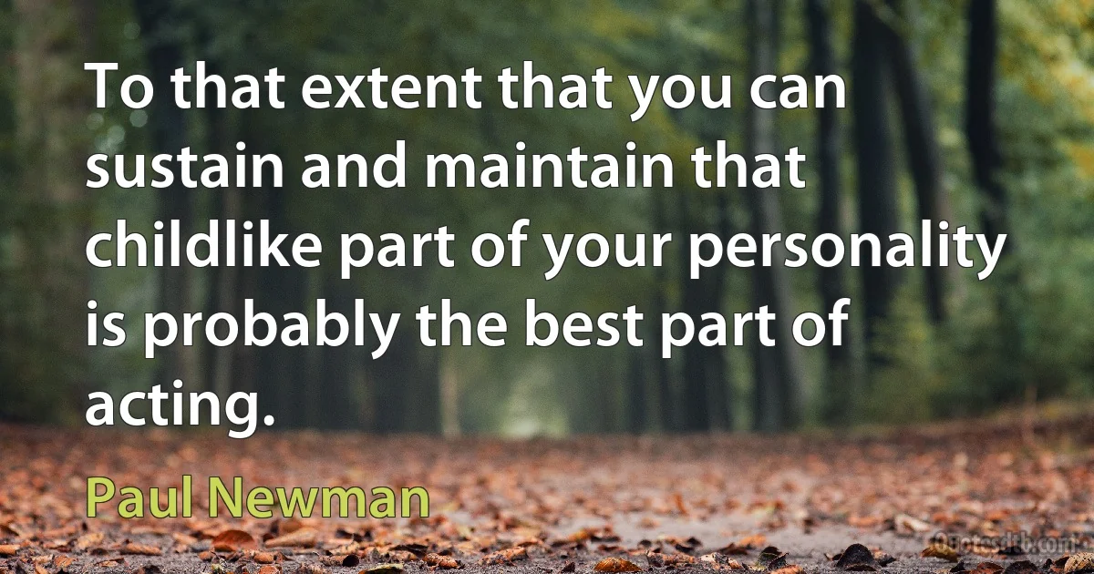 To that extent that you can sustain and maintain that childlike part of your personality is probably the best part of acting. (Paul Newman)