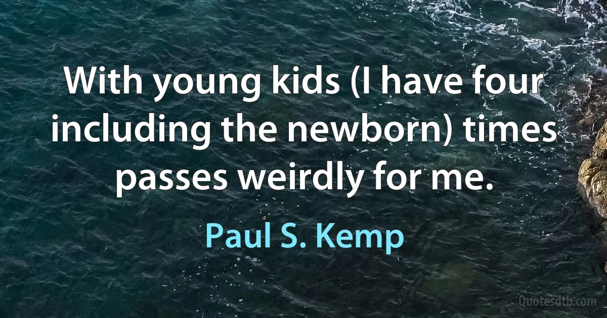 With young kids (I have four including the newborn) times passes weirdly for me. (Paul S. Kemp)