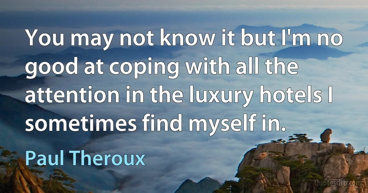 You may not know it but I'm no good at coping with all the attention in the luxury hotels I sometimes find myself in. (Paul Theroux)