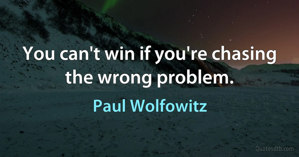 You can't win if you're chasing the wrong problem. (Paul Wolfowitz)