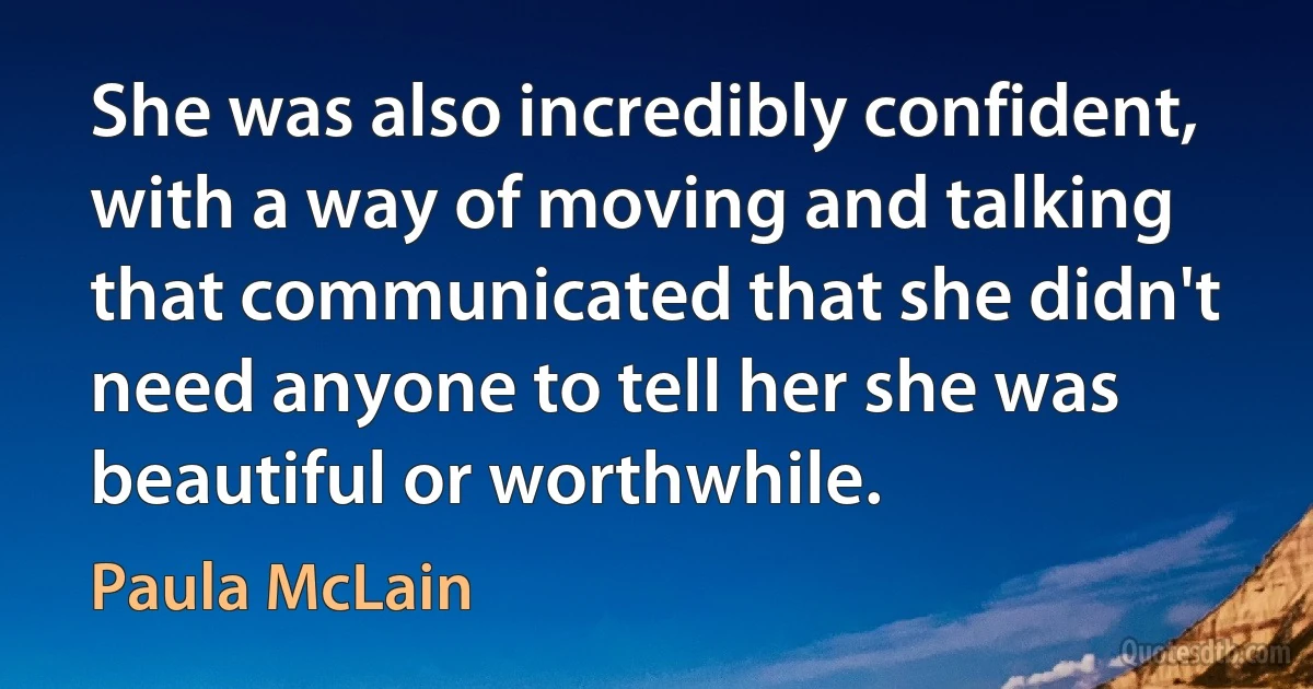 She was also incredibly confident, with a way of moving and talking that communicated that she didn't need anyone to tell her she was beautiful or worthwhile. (Paula McLain)