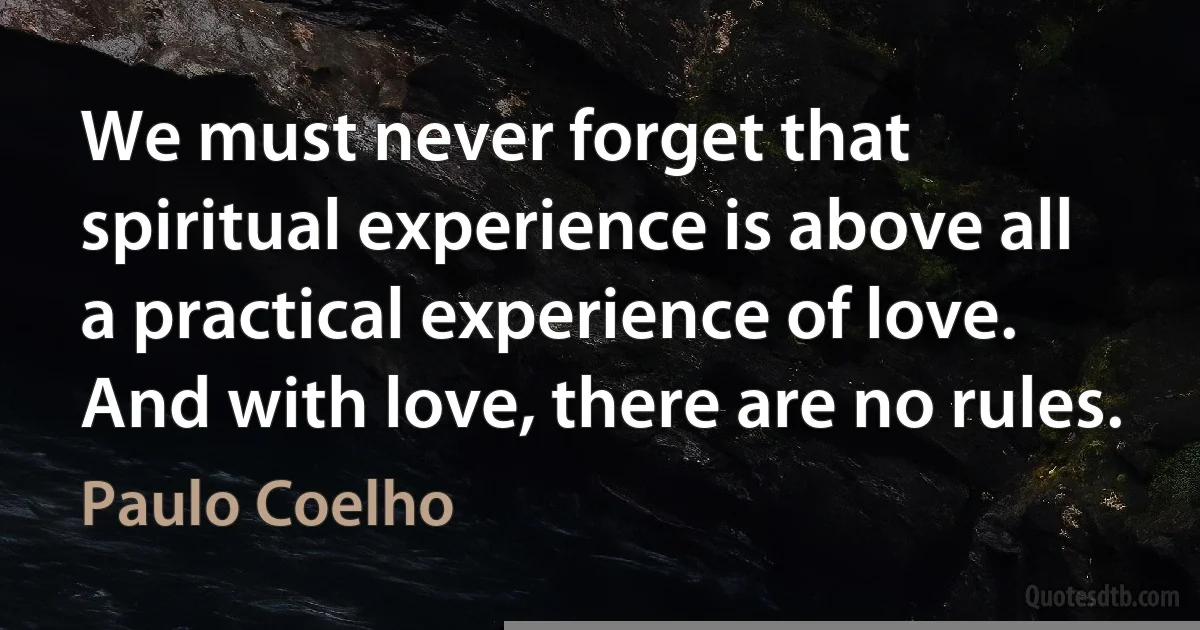 We must never forget that spiritual experience is above all a practical experience of love. And with love, there are no rules. (Paulo Coelho)