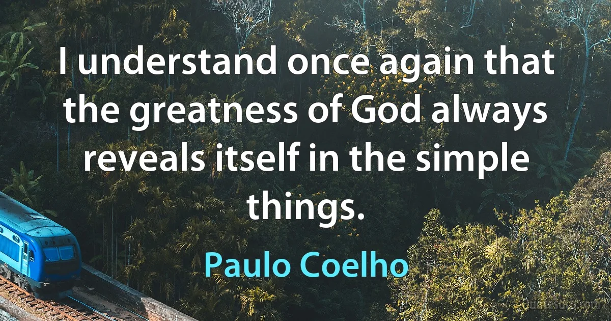 I understand once again that the greatness of God always reveals itself in the simple things. (Paulo Coelho)