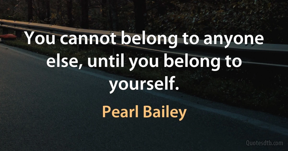 You cannot belong to anyone else, until you belong to yourself. (Pearl Bailey)