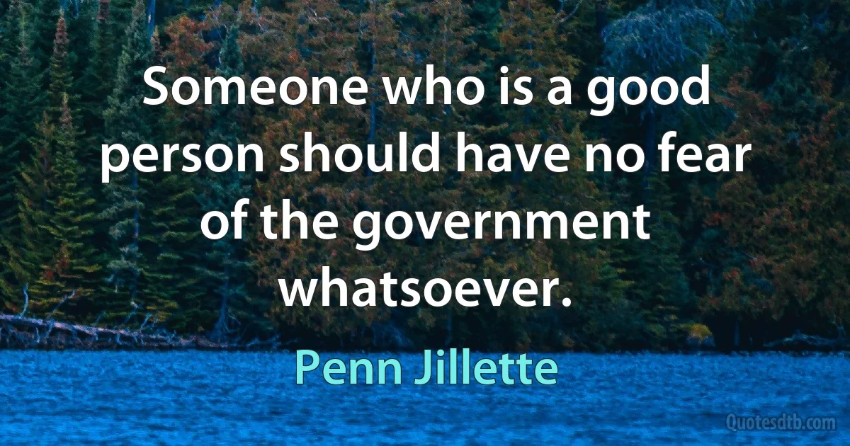 Someone who is a good person should have no fear of the government whatsoever. (Penn Jillette)