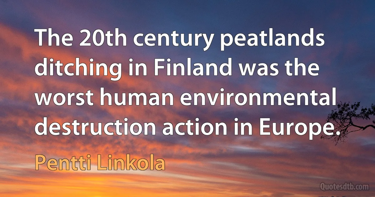 The 20th century peatlands ditching in Finland was the worst human environmental destruction action in Europe. (Pentti Linkola)