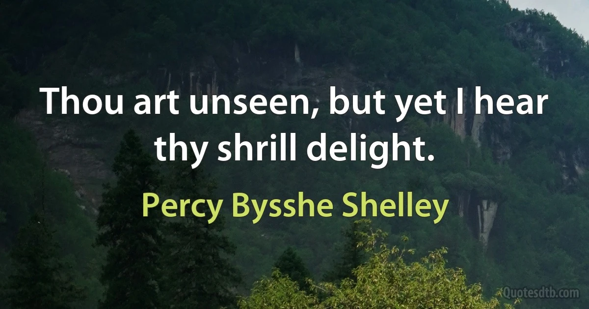 Thou art unseen, but yet I hear thy shrill delight. (Percy Bysshe Shelley)