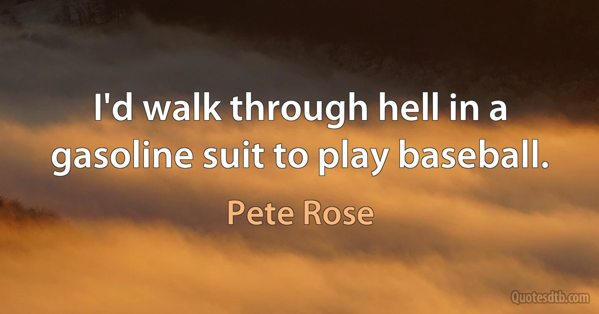 I'd walk through hell in a gasoline suit to play baseball. (Pete Rose)