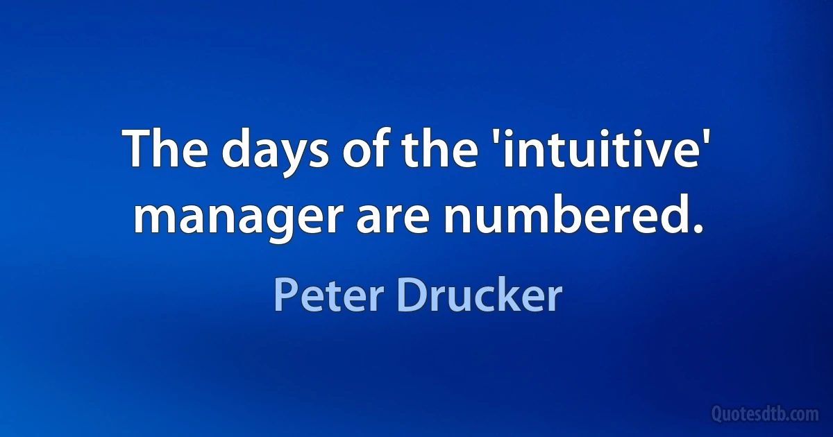 The days of the 'intuitive' manager are numbered. (Peter Drucker)