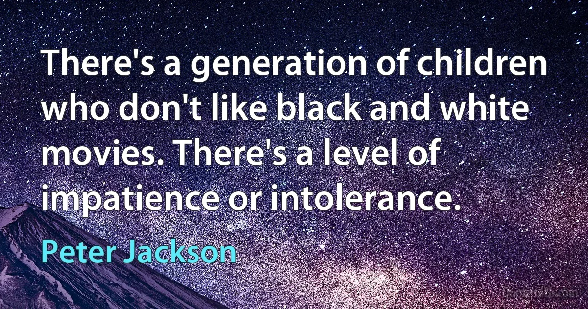 There's a generation of children who don't like black and white movies. There's a level of impatience or intolerance. (Peter Jackson)