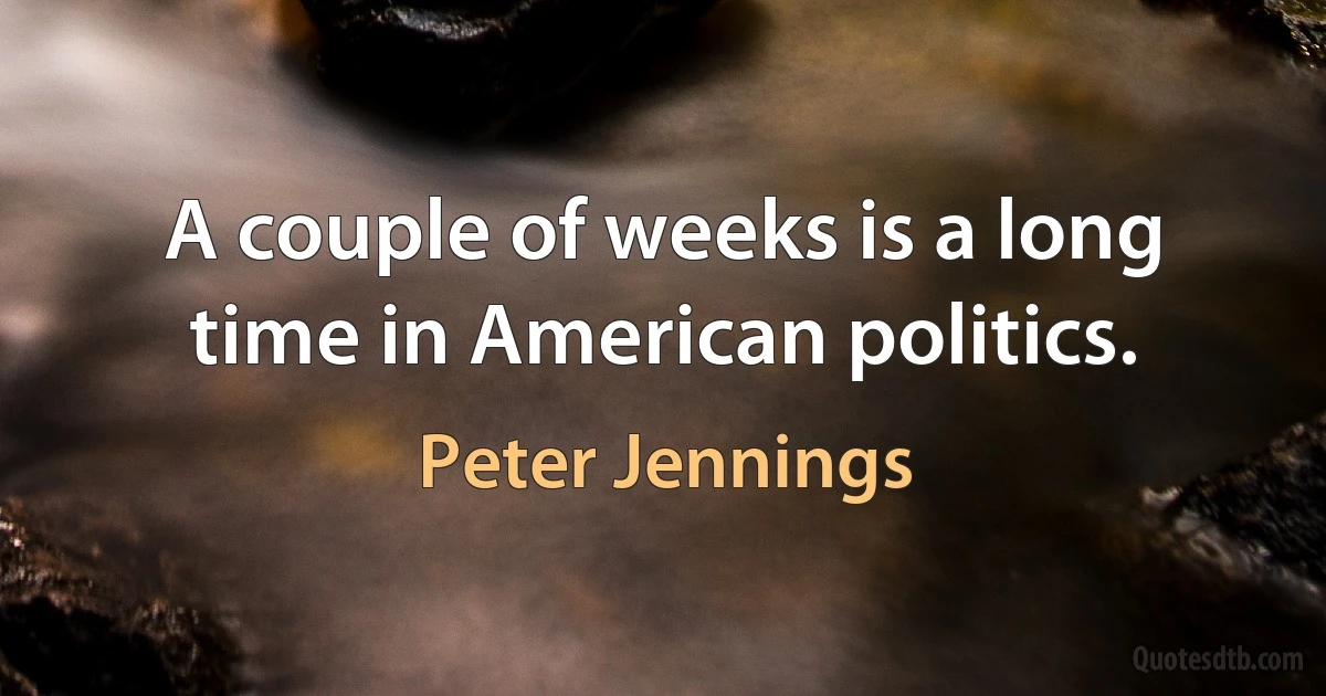 A couple of weeks is a long time in American politics. (Peter Jennings)