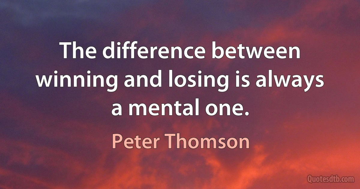 The difference between winning and losing is always a mental one. (Peter Thomson)