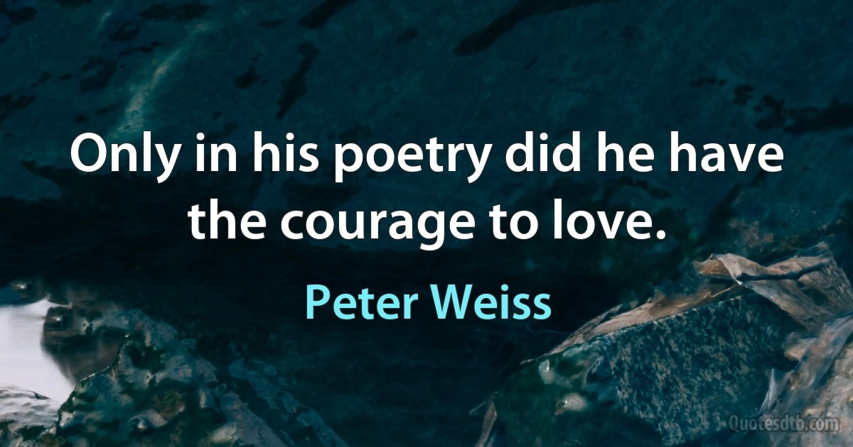 Only in his poetry did he have the courage to love. (Peter Weiss)