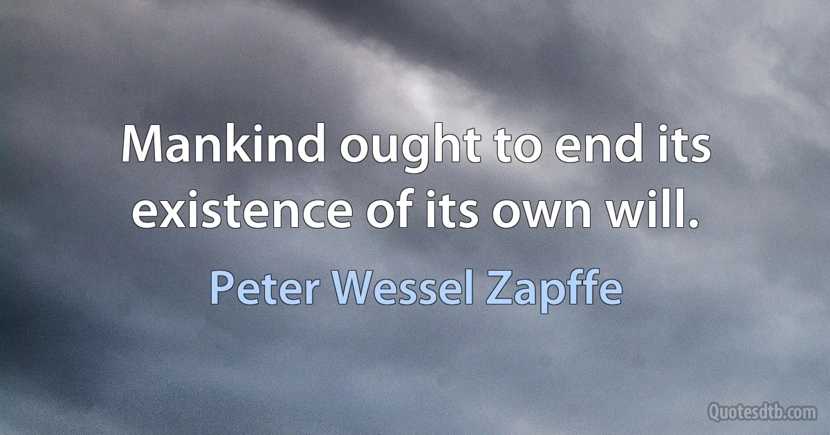 Mankind ought to end its existence of its own will. (Peter Wessel Zapffe)