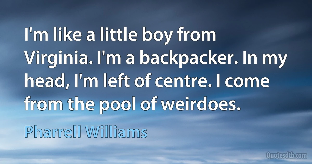 I'm like a little boy from Virginia. I'm a backpacker. In my head, I'm left of centre. I come from the pool of weirdoes. (Pharrell Williams)