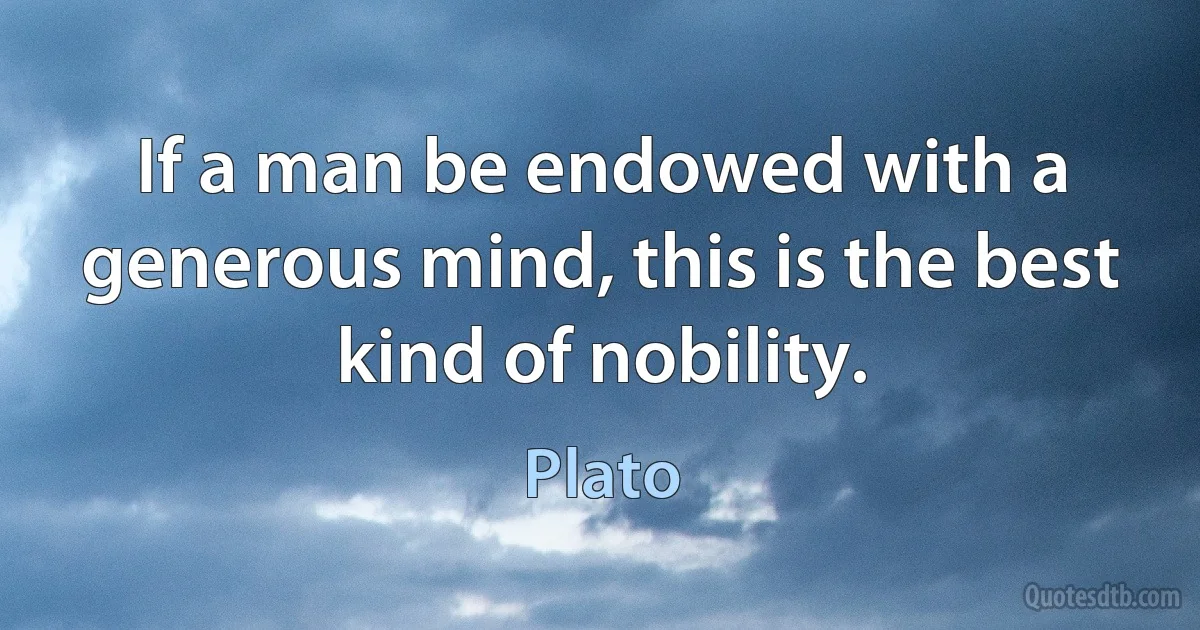 If a man be endowed with a generous mind, this is the best kind of nobility. (Plato)