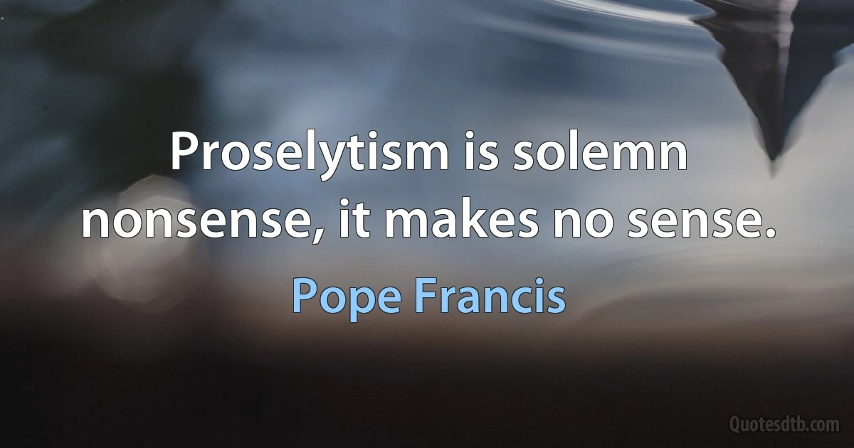 Proselytism is solemn nonsense, it makes no sense. (Pope Francis)