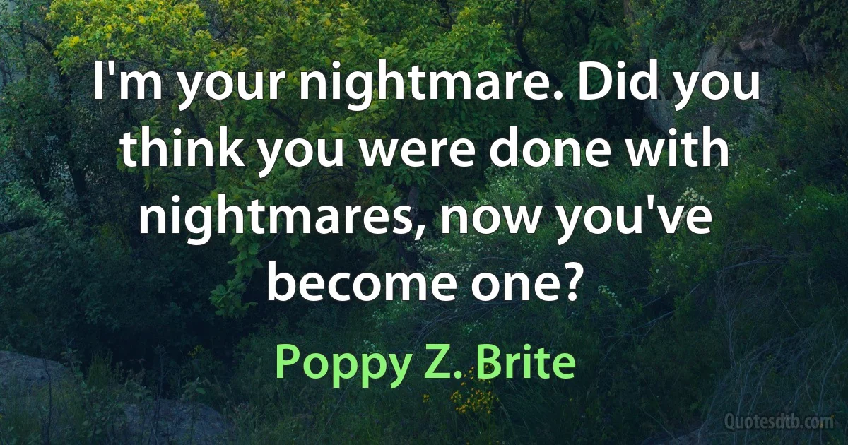 I'm your nightmare. Did you think you were done with nightmares, now you've become one? (Poppy Z. Brite)