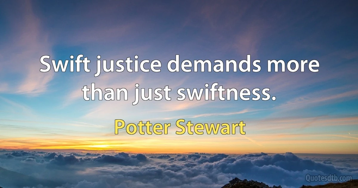 Swift justice demands more than just swiftness. (Potter Stewart)