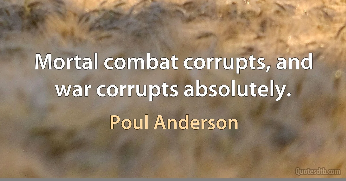 Mortal combat corrupts, and war corrupts absolutely. (Poul Anderson)