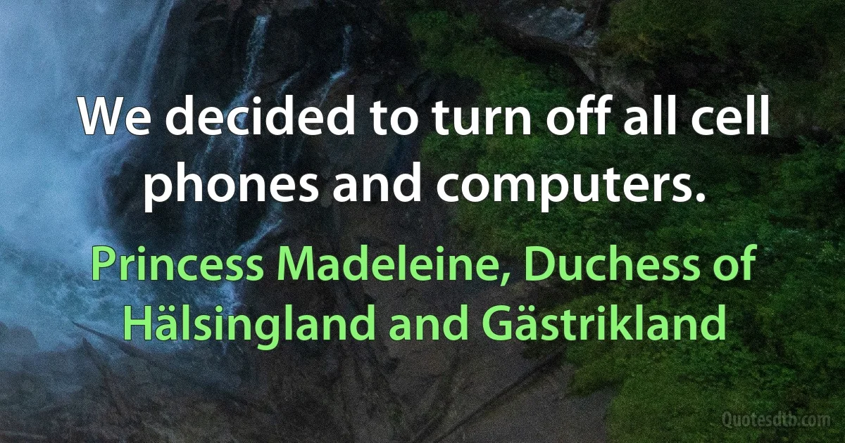 We decided to turn off all cell phones and computers. (Princess Madeleine, Duchess of Hälsingland and Gästrikland)