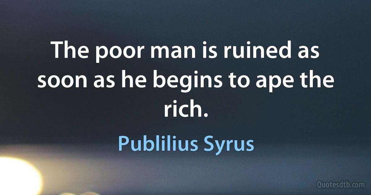 The poor man is ruined as soon as he begins to ape the rich. (Publilius Syrus)