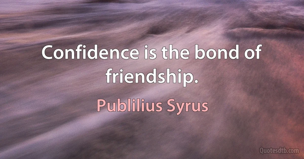 Confidence is the bond of friendship. (Publilius Syrus)