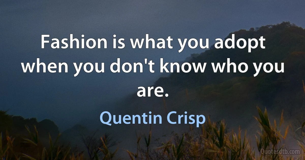 Fashion is what you adopt when you don't know who you are. (Quentin Crisp)