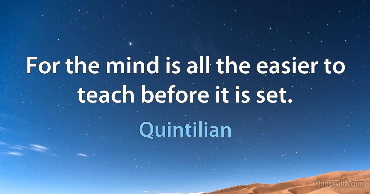 For the mind is all the easier to teach before it is set. (Quintilian)