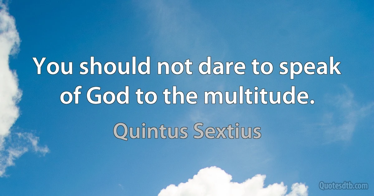 You should not dare to speak of God to the multitude. (Quintus Sextius)