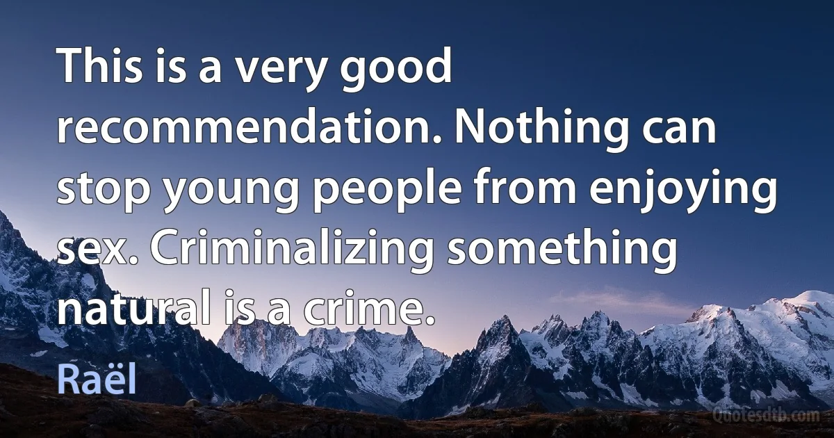 This is a very good recommendation. Nothing can stop young people from enjoying sex. Criminalizing something natural is a crime. (Raël)