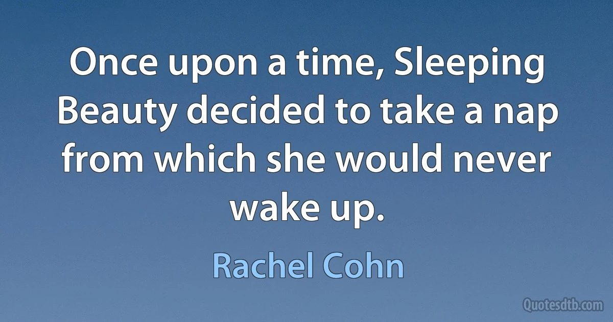 Once upon a time, Sleeping Beauty decided to take a nap from which she would never wake up. (Rachel Cohn)