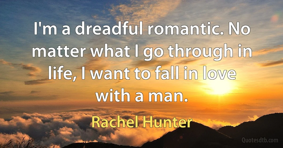 I'm a dreadful romantic. No matter what I go through in life, I want to fall in love with a man. (Rachel Hunter)