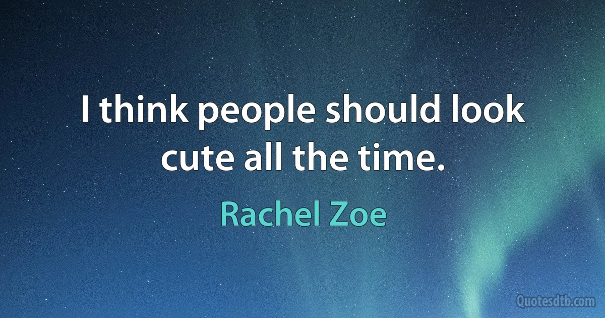 I think people should look cute all the time. (Rachel Zoe)