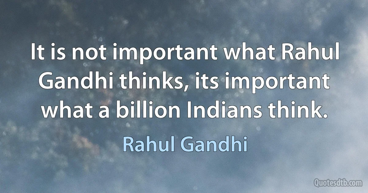 It is not important what Rahul Gandhi thinks, its important what a billion Indians think. (Rahul Gandhi)