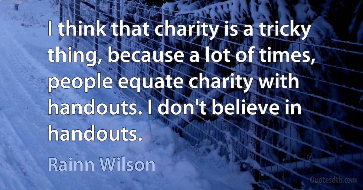 I think that charity is a tricky thing, because a lot of times, people equate charity with handouts. I don't believe in handouts. (Rainn Wilson)