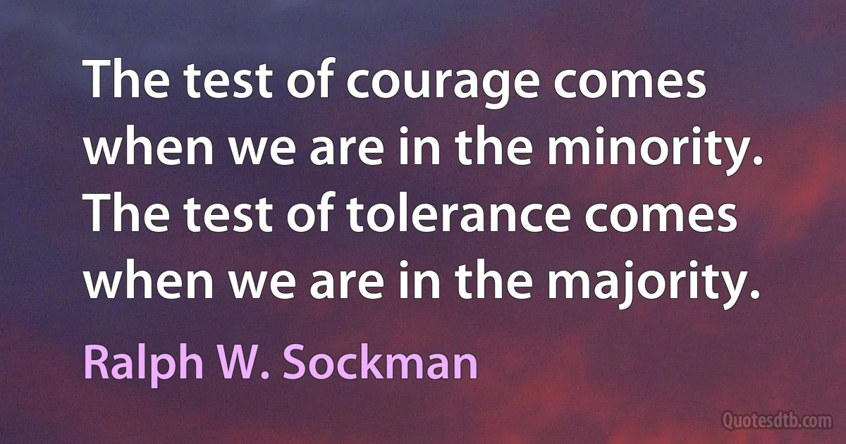 The test of courage comes when we are in the minority. The test of tolerance comes when we are in the majority. (Ralph W. Sockman)