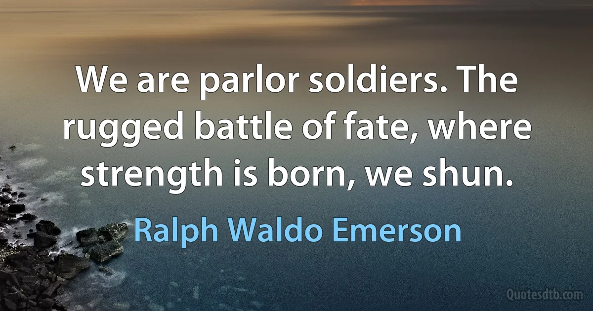 We are parlor soldiers. The rugged battle of fate, where strength is born, we shun. (Ralph Waldo Emerson)