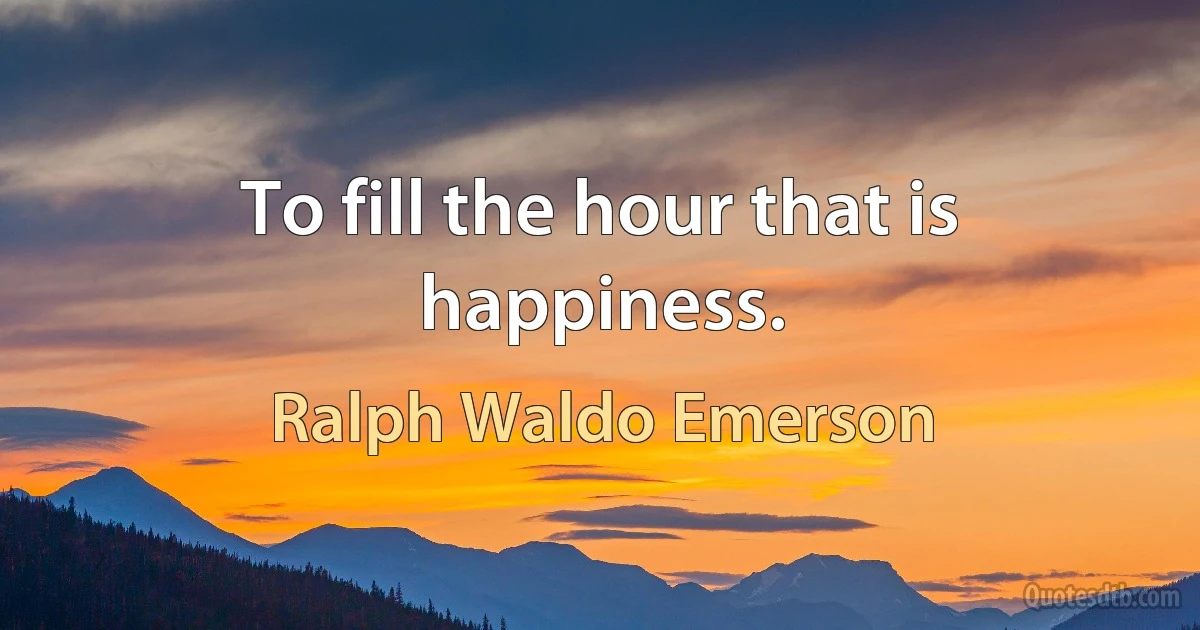 To fill the hour that is happiness. (Ralph Waldo Emerson)