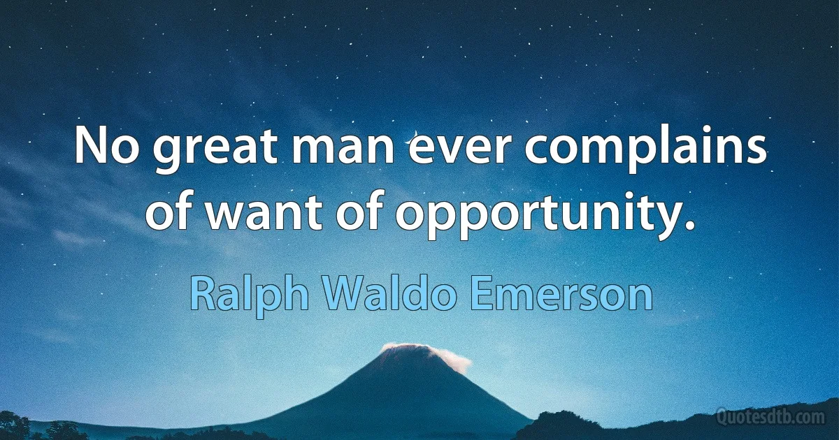 No great man ever complains of want of opportunity. (Ralph Waldo Emerson)