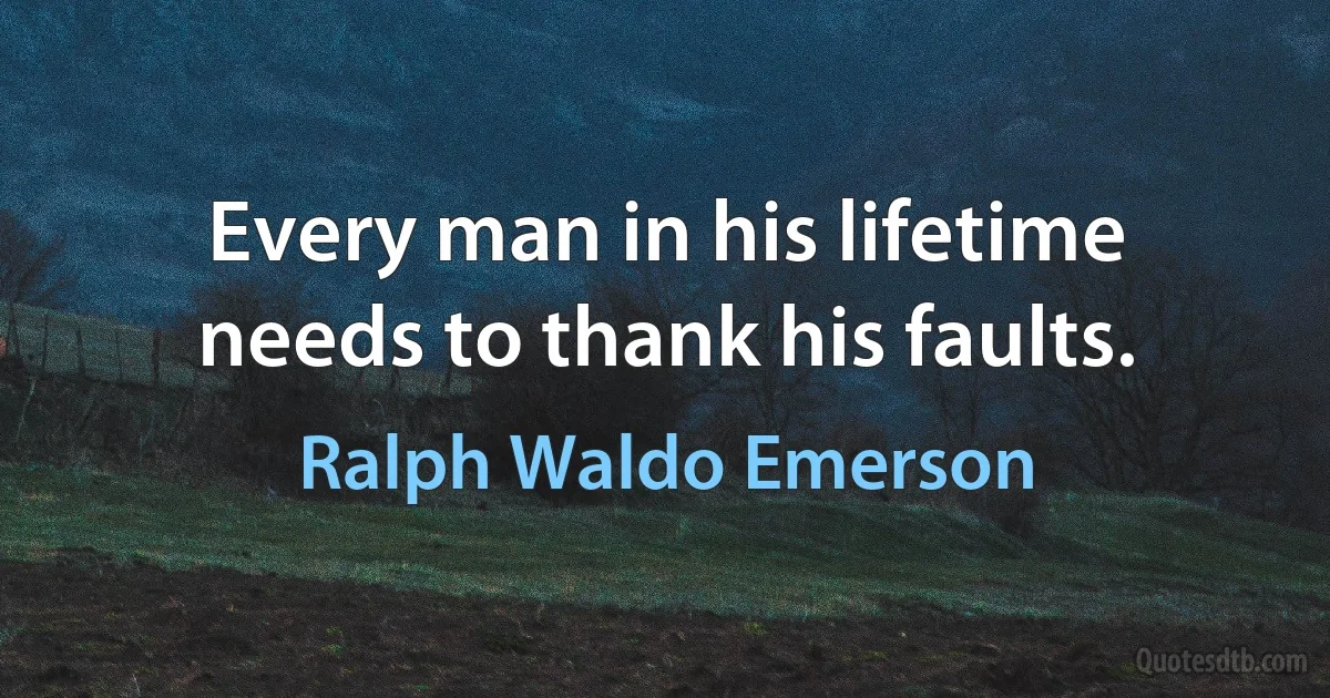 Every man in his lifetime needs to thank his faults. (Ralph Waldo Emerson)