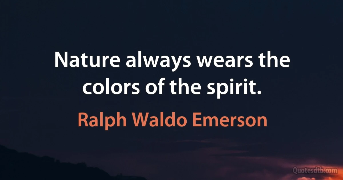 Nature always wears the colors of the spirit. (Ralph Waldo Emerson)