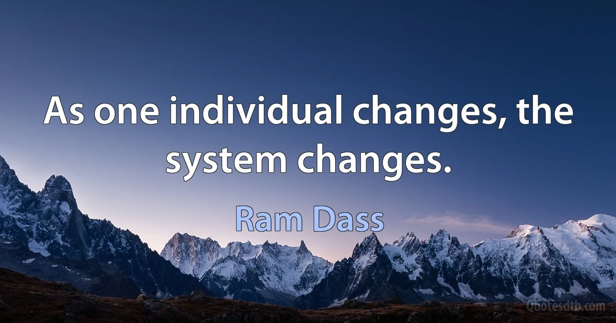 As one individual changes, the system changes. (Ram Dass)