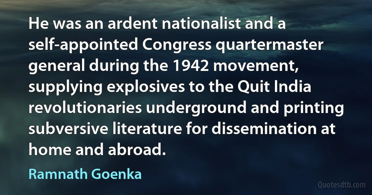 He was an ardent nationalist and a self-appointed Congress quartermaster general during the 1942 movement, supplying explosives to the Quit India revolutionaries underground and printing subversive literature for dissemination at home and abroad. (Ramnath Goenka)