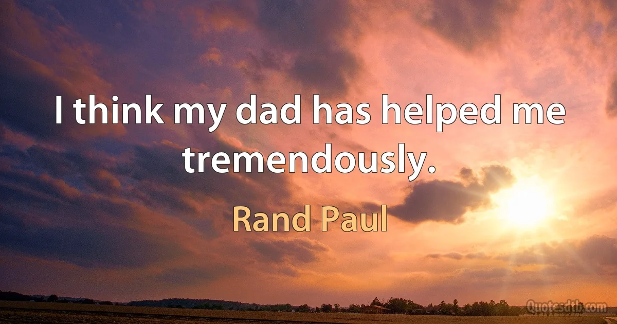 I think my dad has helped me tremendously. (Rand Paul)